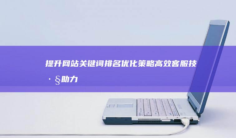 提升网站关键词排名优化策略：高效客服技巧助力SEO