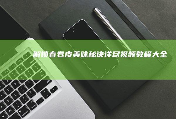 解锁春卷皮美味秘诀：详尽视频教程大全